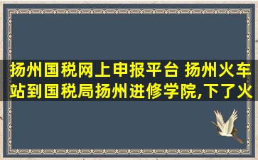 扬州国税网上申报平台 扬州火车站到国税局扬州进修学院,下了火车怎么坐公交啊